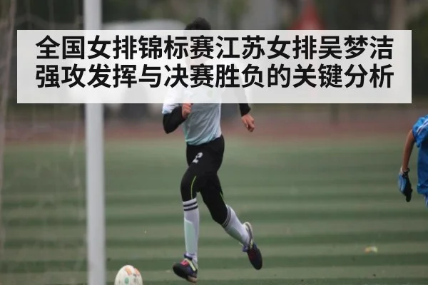 全国女排锦标赛江苏女排吴梦洁强攻发挥与决赛胜负的关键分析