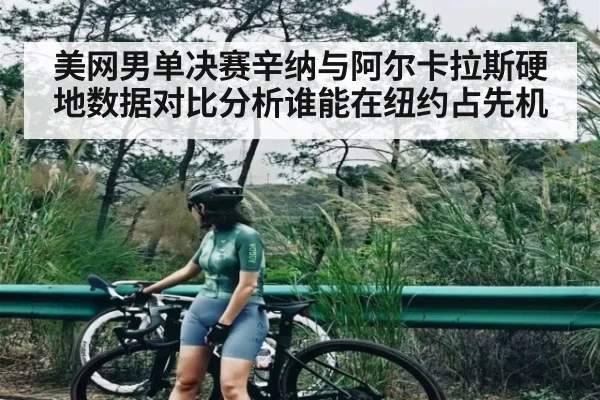 美网男单决赛辛纳与阿尔卡拉斯硬地数据对比分析谁能在纽约占先机