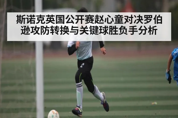 斯诺克英国公开赛赵心童对决罗伯逊攻防转换与关键球胜负手分析