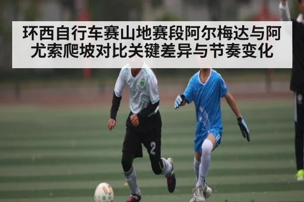 环西自行车赛山地赛段阿尔梅达与阿尤索爬坡对比关键差异与节奏变化
