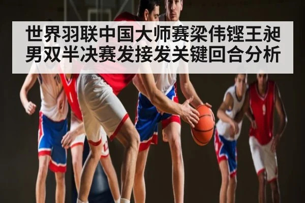 世界羽联中国大师赛梁伟铿王昶男双半决赛发接发关键回合分析